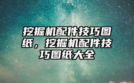 挖掘機(jī)配件技巧圖紙，挖掘機(jī)配件技巧圖紙大全