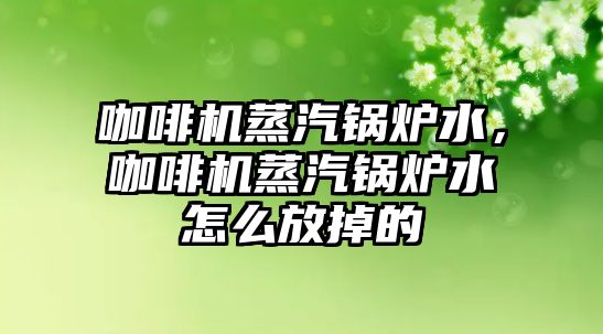 咖啡機蒸汽鍋爐水，咖啡機蒸汽鍋爐水怎么放掉的