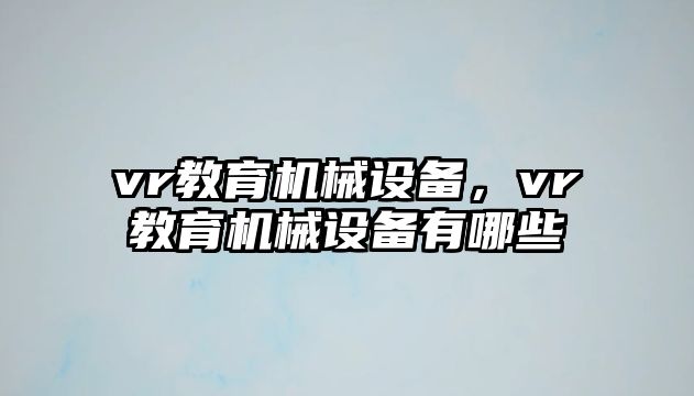 vr教育機(jī)械設(shè)備，vr教育機(jī)械設(shè)備有哪些