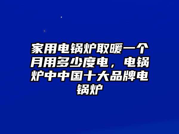 家用電鍋爐取暖一個(gè)月用多少度電，電鍋爐中中國(guó)十大品牌電鍋爐