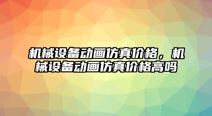 機(jī)械設(shè)備動(dòng)畫(huà)仿真價(jià)格，機(jī)械設(shè)備動(dòng)畫(huà)仿真價(jià)格高嗎