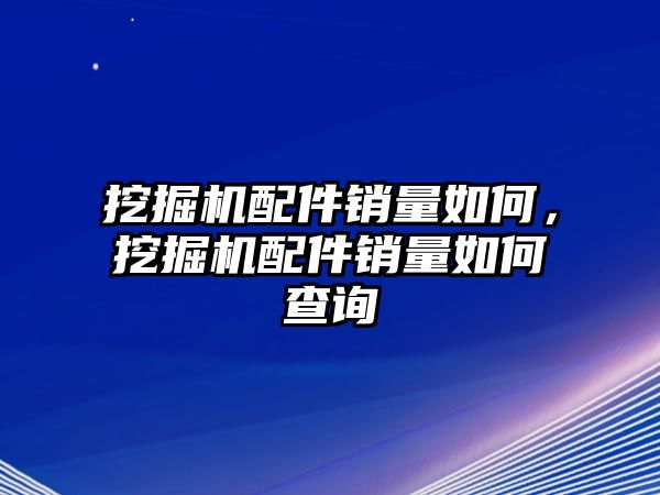 挖掘機(jī)配件銷量如何，挖掘機(jī)配件銷量如何查詢