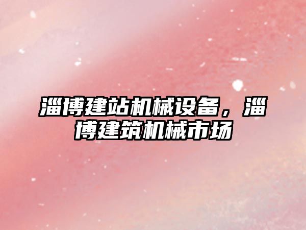 淄博建站機械設(shè)備，淄博建筑機械市場