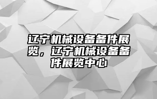 遼寧機械設(shè)備備件展覽，遼寧機械設(shè)備備件展覽中心