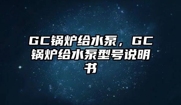 GC鍋爐給水泵，GC鍋爐給水泵型號(hào)說明書