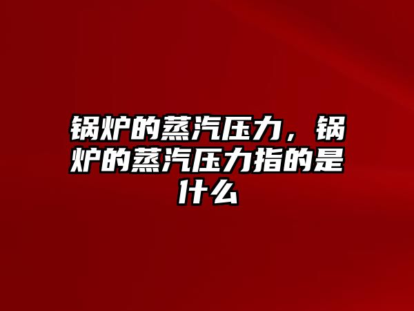 鍋爐的蒸汽壓力，鍋爐的蒸汽壓力指的是什么