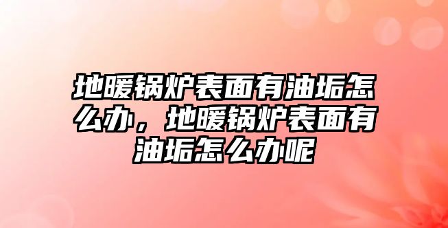 地暖鍋爐表面有油垢怎么辦，地暖鍋爐表面有油垢怎么辦呢