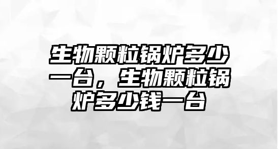 生物顆粒鍋爐多少一臺，生物顆粒鍋爐多少錢一臺