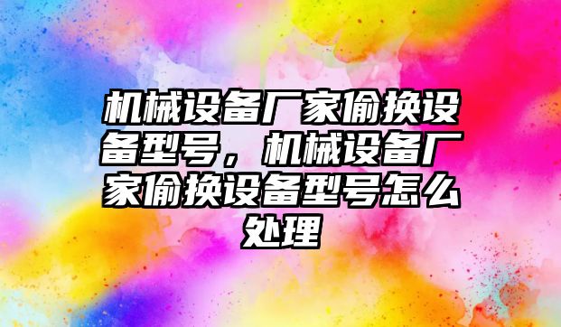 機械設備廠家偷換設備型號，機械設備廠家偷換設備型號怎么處理