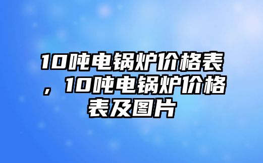 10噸電鍋爐價(jià)格表，10噸電鍋爐價(jià)格表及圖片