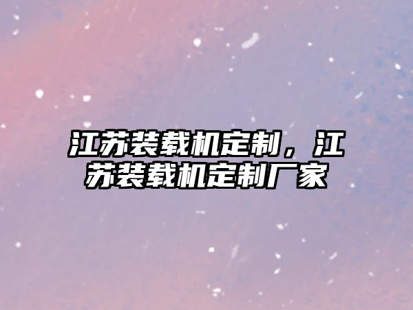 江蘇裝載機定制，江蘇裝載機定制廠家