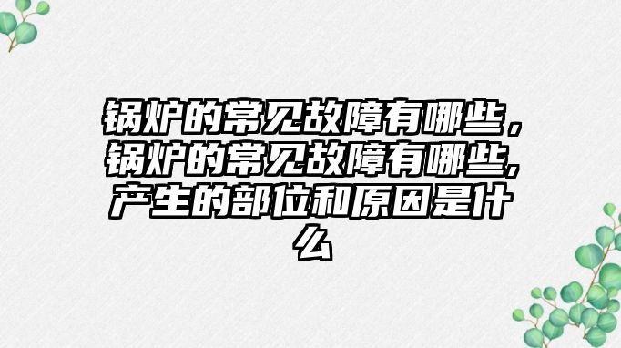 鍋爐的常見故障有哪些，鍋爐的常見故障有哪些,產(chǎn)生的部位和原因是什么