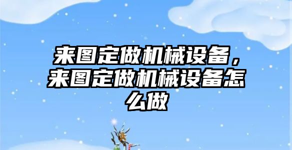 來圖定做機械設備，來圖定做機械設備怎么做