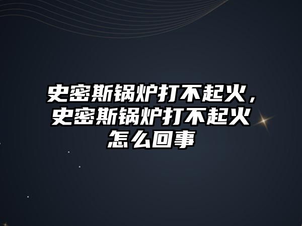 史密斯鍋爐打不起火，史密斯鍋爐打不起火怎么回事