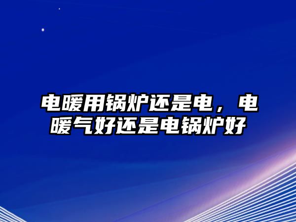 電暖用鍋爐還是電，電暖氣好還是電鍋爐好