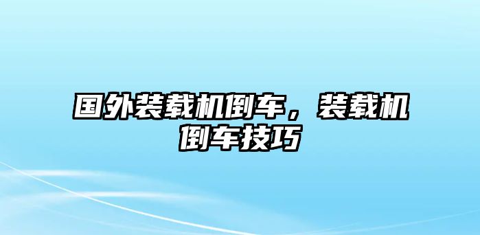 國外裝載機倒車，裝載機倒車技巧