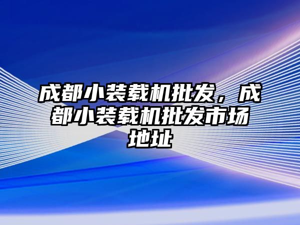 成都小裝載機批發(fā)，成都小裝載機批發(fā)市場地址