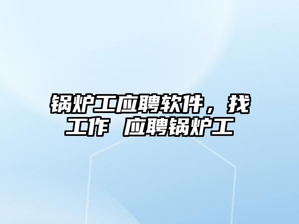 鍋爐工應聘軟件，找工作 應聘鍋爐工