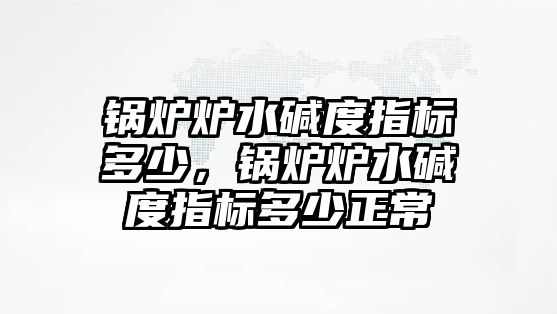 鍋爐爐水堿度指標(biāo)多少，鍋爐爐水堿度指標(biāo)多少正常