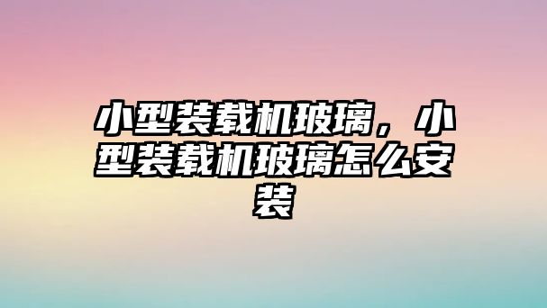 小型裝載機玻璃，小型裝載機玻璃怎么安裝