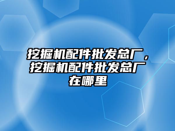 挖掘機配件批發(fā)總廠，挖掘機配件批發(fā)總廠在哪里