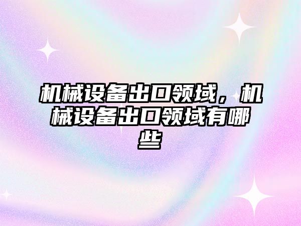 機械設(shè)備出口領(lǐng)域，機械設(shè)備出口領(lǐng)域有哪些