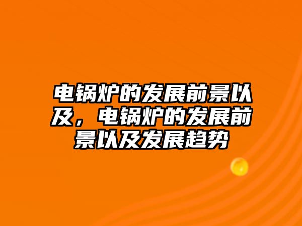 電鍋爐的發(fā)展前景以及，電鍋爐的發(fā)展前景以及發(fā)展趨勢