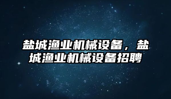 鹽城漁業(yè)機(jī)械設(shè)備，鹽城漁業(yè)機(jī)械設(shè)備招聘