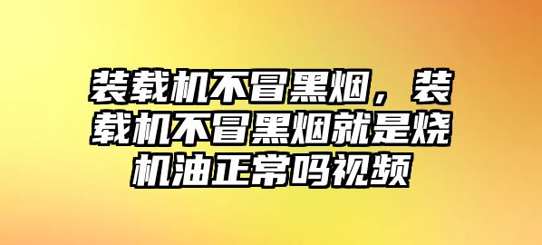 裝載機不冒黑煙，裝載機不冒黑煙就是燒機油正常嗎視頻