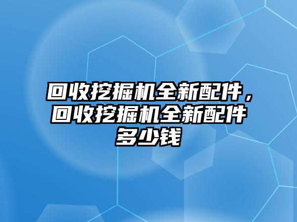 回收挖掘機全新配件，回收挖掘機全新配件多少錢