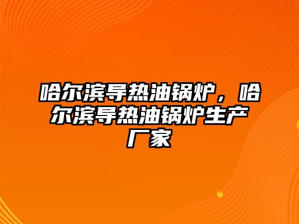 哈爾濱導熱油鍋爐，哈爾濱導熱油鍋爐生產(chǎn)廠家