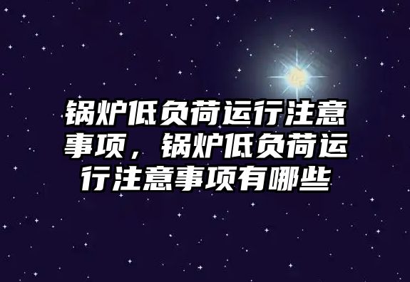 鍋爐低負(fù)荷運(yùn)行注意事項(xiàng)，鍋爐低負(fù)荷運(yùn)行注意事項(xiàng)有哪些