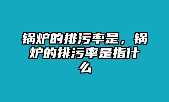 鍋爐的排污率是，鍋爐的排污率是指什么