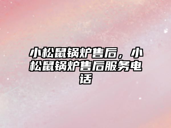 小松鼠鍋爐售后，小松鼠鍋爐售后服務(wù)電話