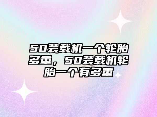 50裝載機(jī)一個(gè)輪胎多重，50裝載機(jī)輪胎一個(gè)有多重