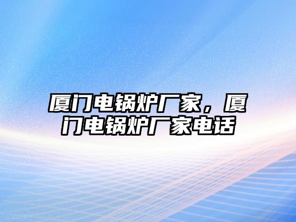 廈門電鍋爐廠家，廈門電鍋爐廠家電話