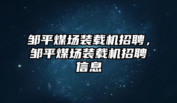 鄒平煤場裝載機招聘，鄒平煤場裝載機招聘信息