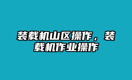 裝載機山區(qū)操作，裝載機作業(yè)操作