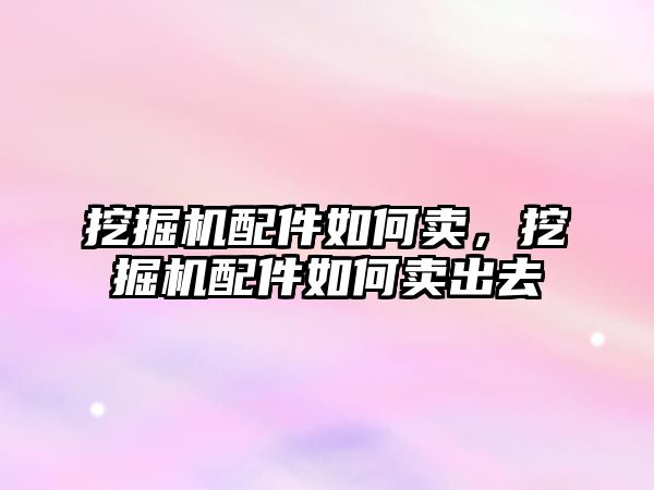 挖掘機配件如何賣，挖掘機配件如何賣出去