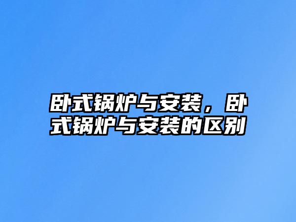 臥式鍋爐與安裝，臥式鍋爐與安裝的區(qū)別