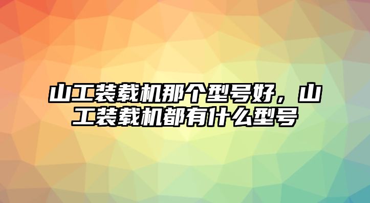 山工裝載機(jī)那個(gè)型號好，山工裝載機(jī)都有什么型號