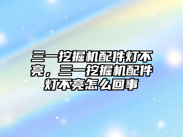 三一挖掘機(jī)配件燈不亮，三一挖掘機(jī)配件燈不亮怎么回事