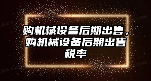 購(gòu)機(jī)械設(shè)備后期出售，購(gòu)機(jī)械設(shè)備后期出售稅率