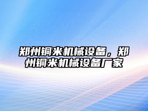 鄭州銅米機(jī)械設(shè)備，鄭州銅米機(jī)械設(shè)備廠家