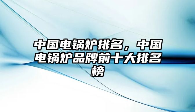 中國電鍋爐排名，中國電鍋爐品牌前十大排名榜