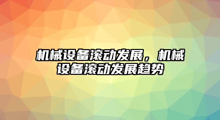 機(jī)械設(shè)備滾動發(fā)展，機(jī)械設(shè)備滾動發(fā)展趨勢