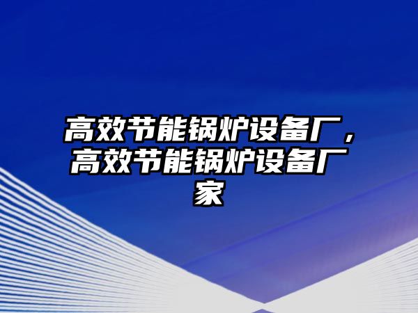 高效節(jié)能鍋爐設(shè)備廠，高效節(jié)能鍋爐設(shè)備廠家