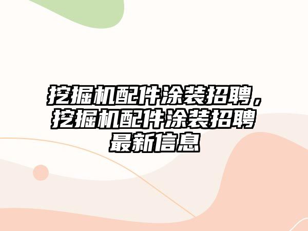 挖掘機配件涂裝招聘，挖掘機配件涂裝招聘最新信息