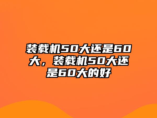 裝載機50大還是60大，裝載機50大還是60大的好