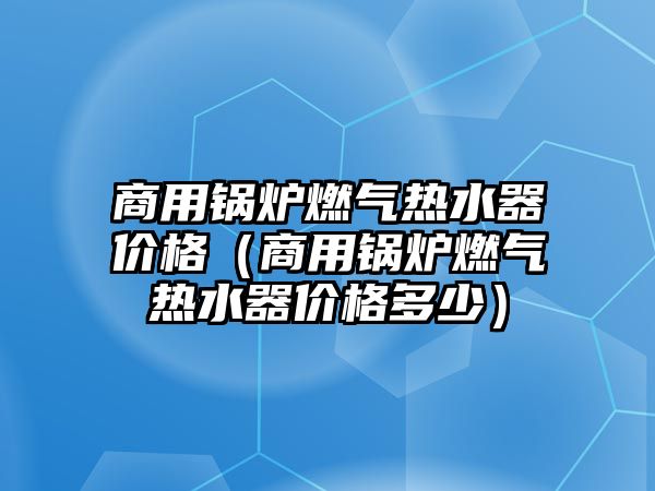 商用鍋爐燃?xì)鉄崴鲀r格（商用鍋爐燃?xì)鉄崴鲀r格多少）